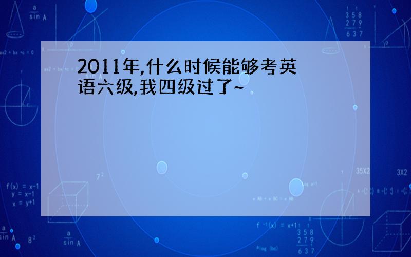 2011年,什么时候能够考英语六级,我四级过了~