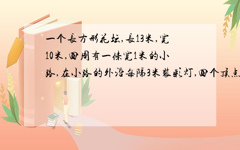 一个长方形花坛,长13米,宽10米,四周有一条宽1米的小路,在小路的外沿每隔3米装彩灯,四个顶点处