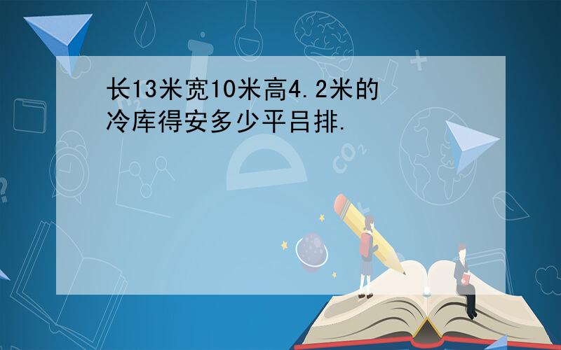 长13米宽10米高4.2米的冷库得安多少平吕排.