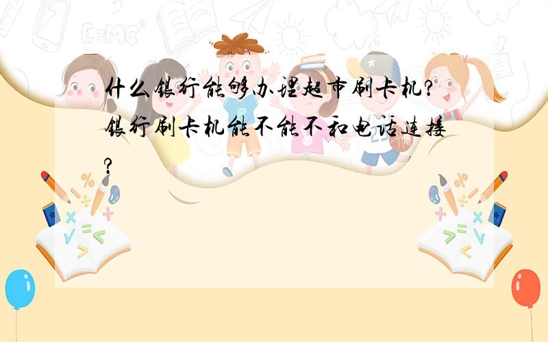 什么银行能够办理超市刷卡机?银行刷卡机能不能不和电话连接?