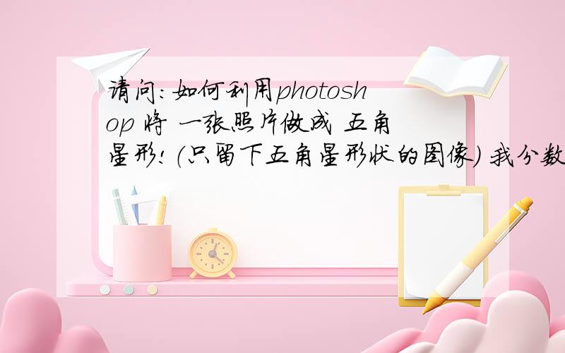 请问：如何利用photoshop 将 一张照片做成 五角星形!（只留下五角星形状的图像） 我分数全部送上