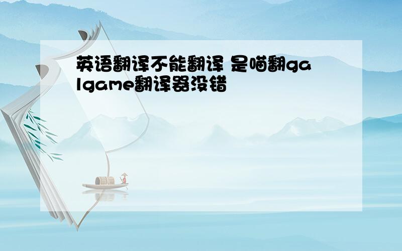 英语翻译不能翻译 是喵翻galgame翻译器没错