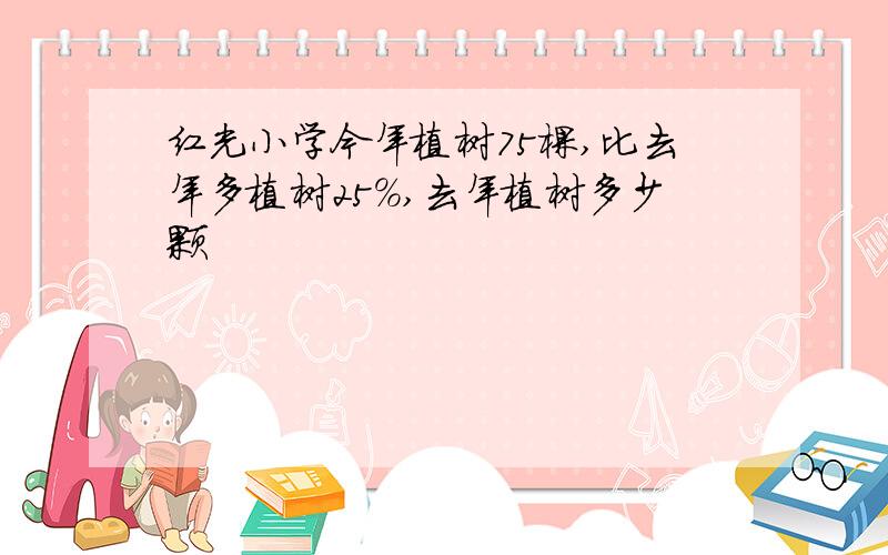 红光小学今年植树75棵,比去年多植树25％,去年植树多少颗