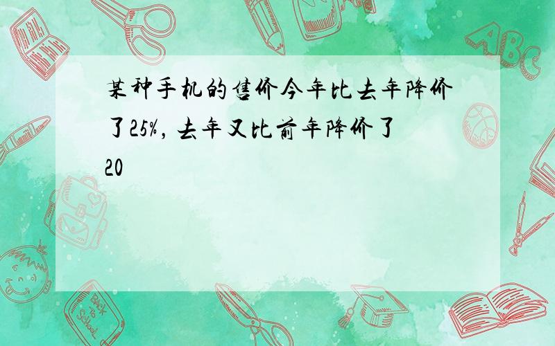 某种手机的售价今年比去年降价了25%，去年又比前年降价了20