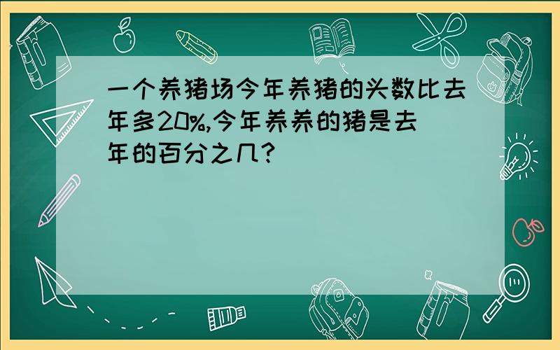 一个养猪场今年养猪的头数比去年多20%,今年养养的猪是去年的百分之几?