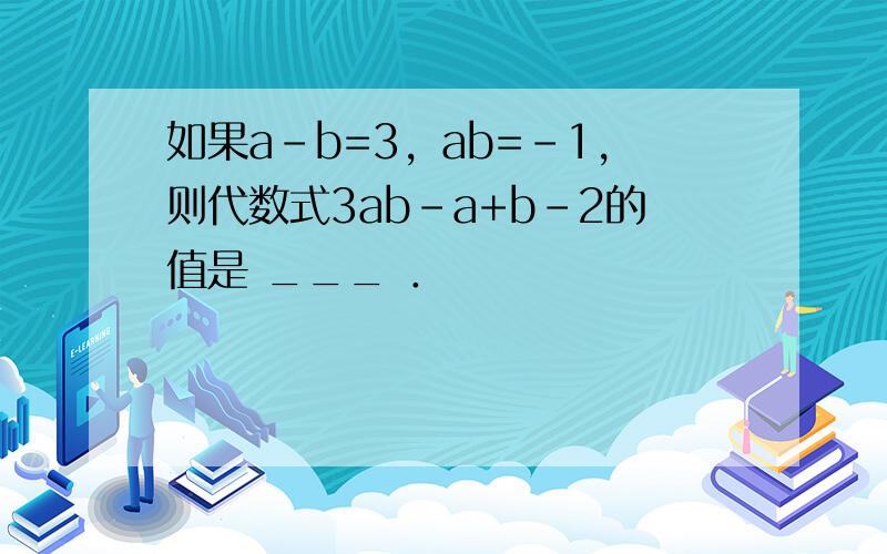 如果a-b=3，ab=-1，则代数式3ab-a+b-2的值是 ___ ．