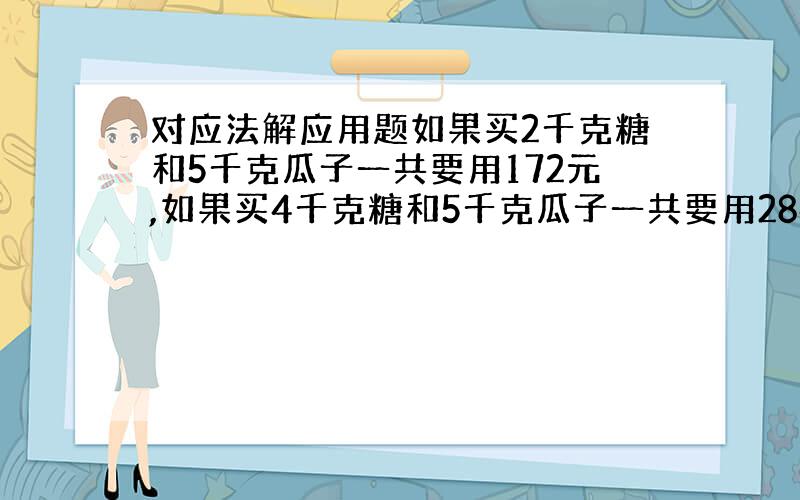 对应法解应用题如果买2千克糖和5千克瓜子一共要用172元,如果买4千克糖和5千克瓜子一共要用284元每千克糖和