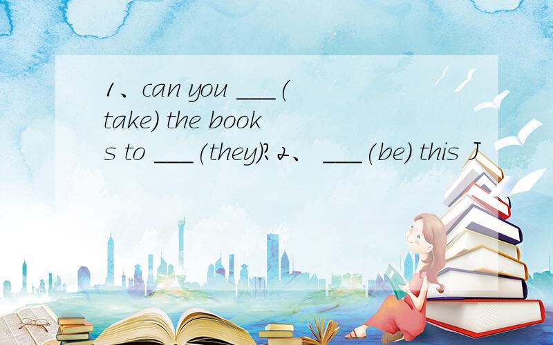 1、can you ___(take) the books to ___(they)?2、 ___(be) this J