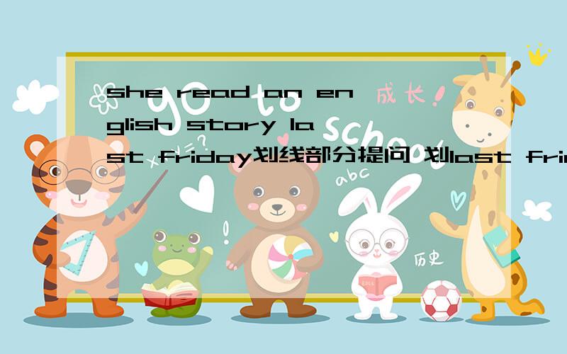 she read an english story last friday划线部分提问 划last friday