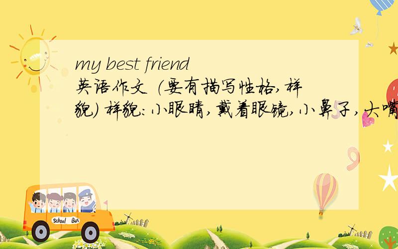 my best friend英语作文 （要有描写性格,样貌） 样貌：小眼睛,戴着眼镜,小鼻子,大嘴巴,长头发