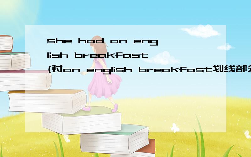 she had an english breakfast(对an english breakfast划线部分提问)