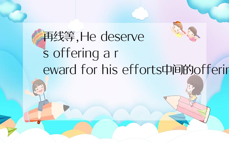 再线等,He deserves offering a reward for his efforts中间的offering