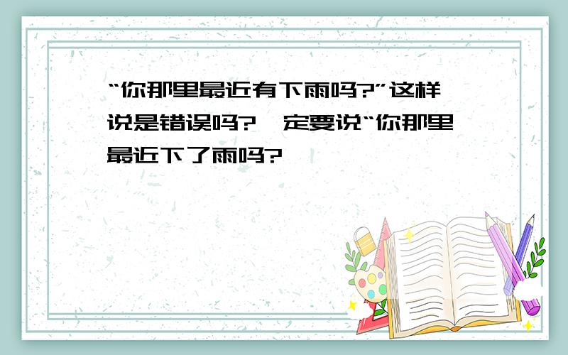 “你那里最近有下雨吗?”这样说是错误吗?一定要说“你那里最近下了雨吗?