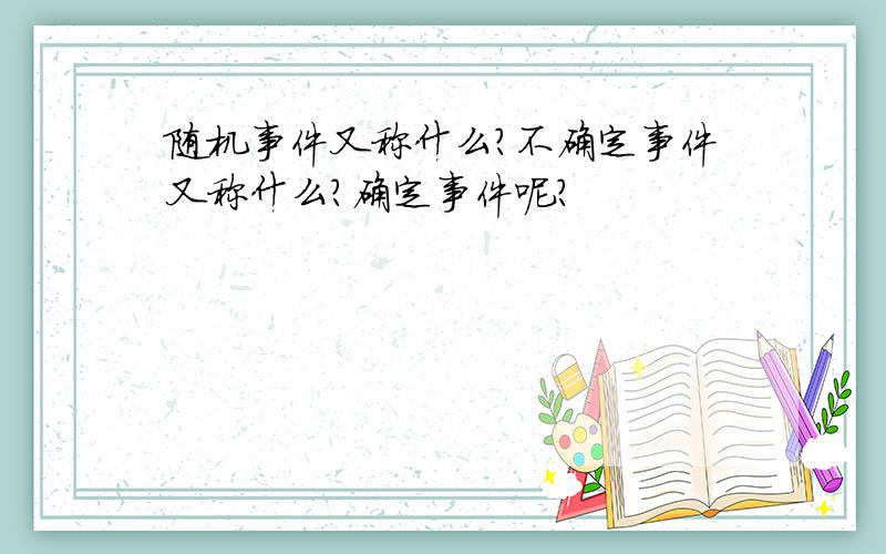 随机事件又称什么?不确定事件又称什么?确定事件呢?