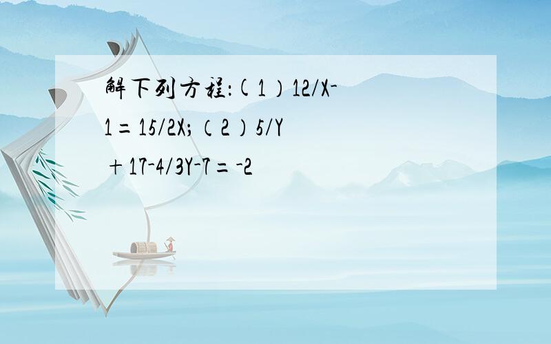 解下列方程：(1）12/X-1=15/2X；（2）5/Y+17-4/3Y-7=-2