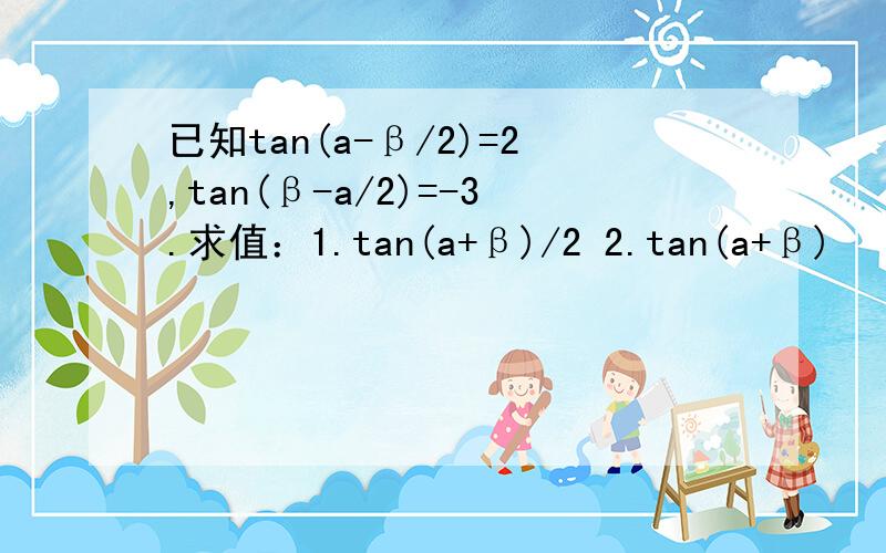 已知tan(a-β/2)=2,tan(β-a/2)=-3.求值：1.tan(a+β)/2 2.tan(a+β)