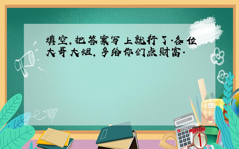 填空,把答案写上就行了.各位大哥大姐,多给你们点财富.