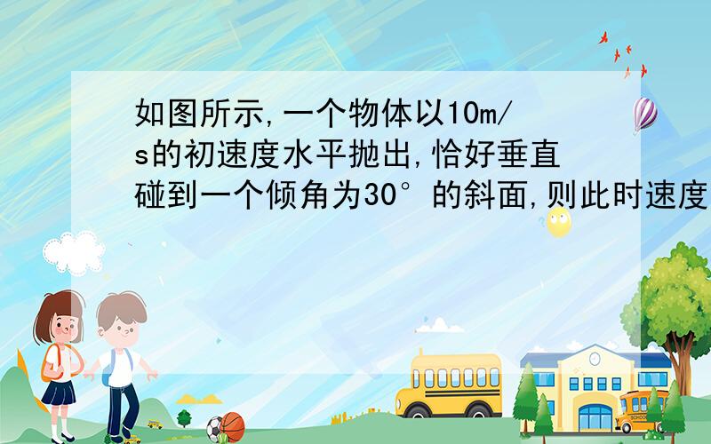 如图所示,一个物体以10m/s的初速度水平抛出,恰好垂直碰到一个倾角为30°的斜面,则此时速度大小为多少?