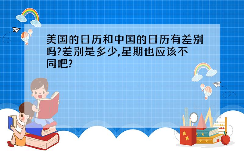 美国的日历和中国的日历有差别吗?差别是多少,星期也应该不同吧?