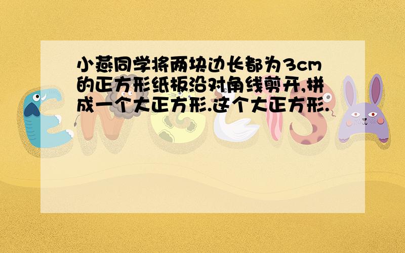 小燕同学将两块边长都为3cm的正方形纸板沿对角线剪开,拼成一个大正方形.这个大正方形.