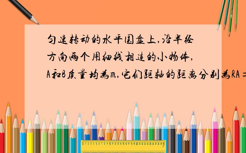 匀速转动的水平圆盘上,沿半径方向两个用细线相连的小物体,A和B质量均为m,它们距轴的距离分别为RA=20cm,RB=30