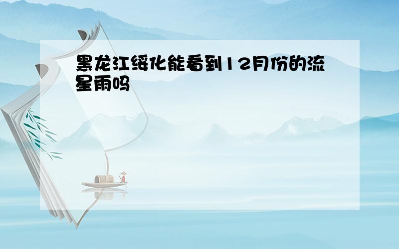 黑龙江绥化能看到12月份的流星雨吗