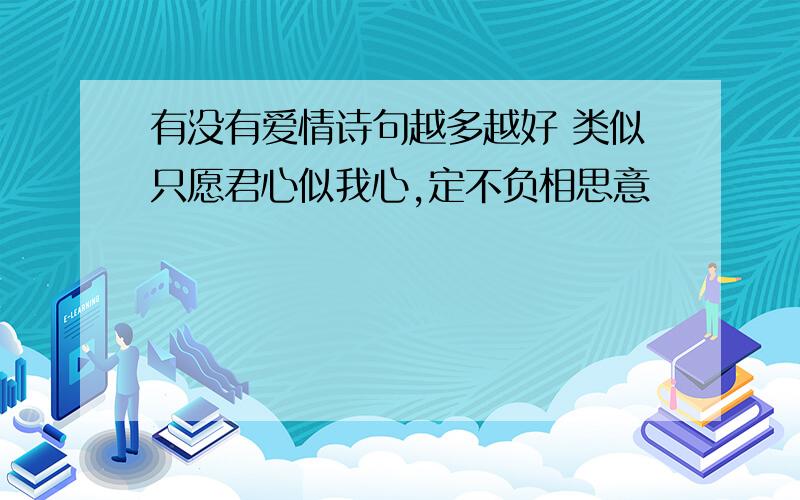 有没有爱情诗句越多越好 类似只愿君心似我心,定不负相思意