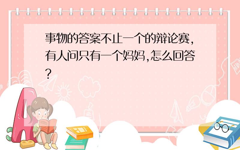 事物的答案不止一个的辩论赛,有人问只有一个妈妈,怎么回答?