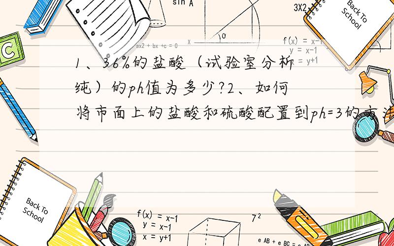 1、36%的盐酸（试验室分析纯）的ph值为多少?2、如何将市面上的盐酸和硫酸配置到ph=3的方法.