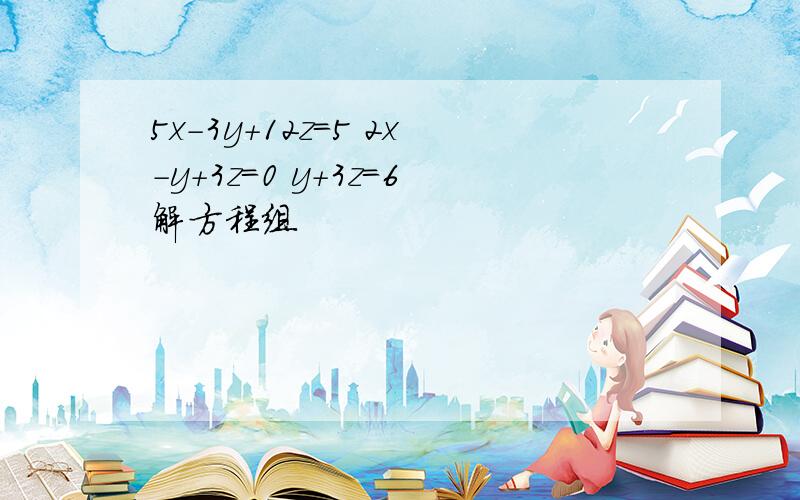 5x-3y+12z=5 2x-y+3z=0 y+3z=6解方程组