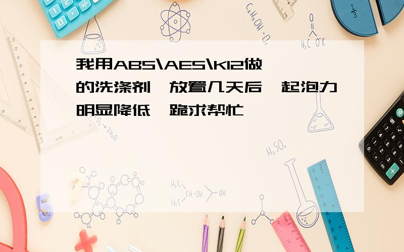 我用ABS\AES\K12做的洗涤剂,放置几天后,起泡力明显降低,跪求帮忙