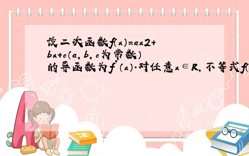 设二次函数f（x）=ax2+bx+c（a，b，c为常数）的导函数为f′（x）．对任意x∈R，不等式f（x）≥f′（x）恒