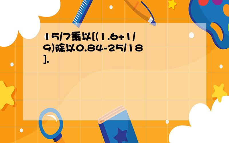 15/7乘以[(1.6+1/9)除以0.84-25/18].