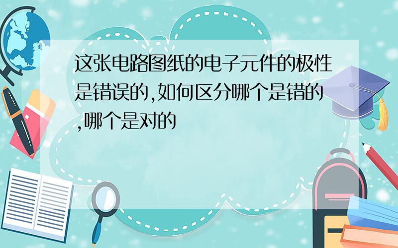 这张电路图纸的电子元件的极性是错误的,如何区分哪个是错的,哪个是对的