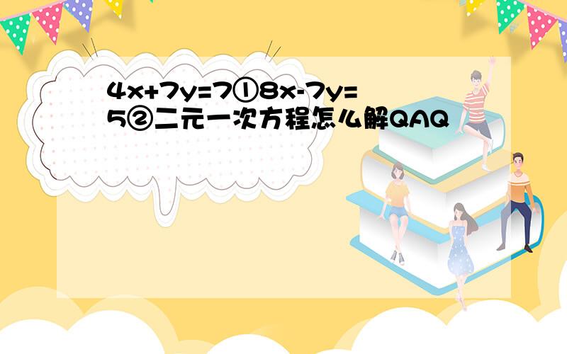 4x+7y=7①8x-7y=5②二元一次方程怎么解QAQ