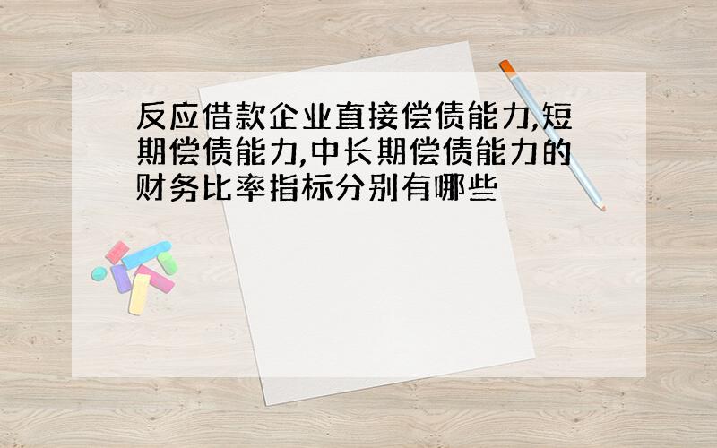 反应借款企业直接偿债能力,短期偿债能力,中长期偿债能力的财务比率指标分别有哪些