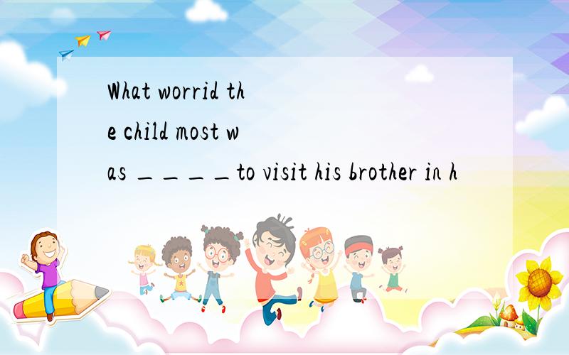 What worrid the child most was ____to visit his brother in h