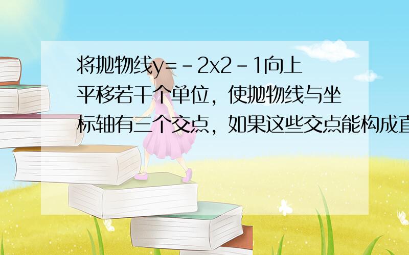 将抛物线y=-2x2-1向上平移若干个单位，使抛物线与坐标轴有三个交点，如果这些交点能构成直角三角形，那么平移的距离为（