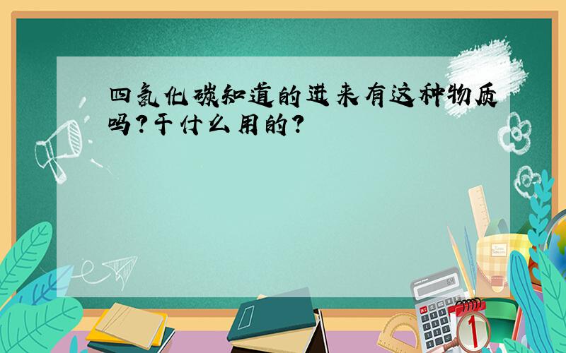 四氢化碳知道的进来有这种物质吗?干什么用的?