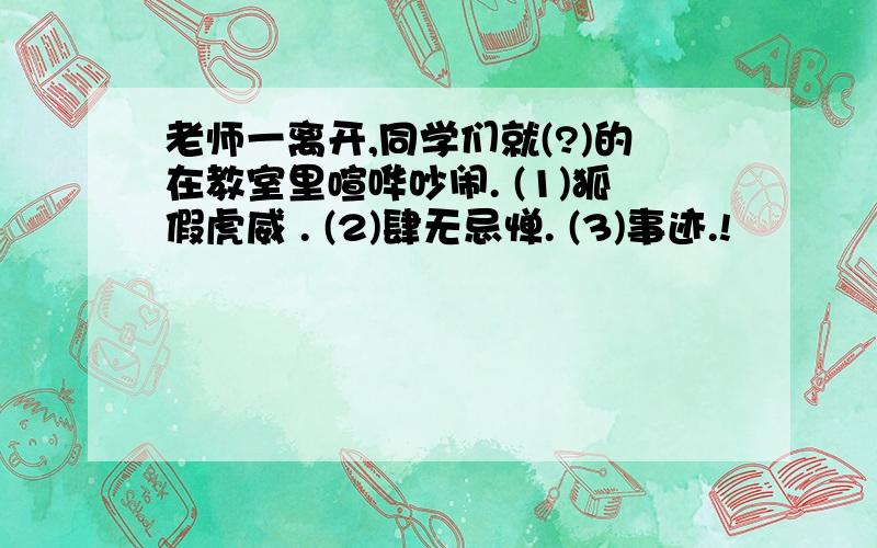 老师一离开,同学们就(?)的在教室里喧哗吵闹. (1)狐假虎威 . (2)肆无忌惮. (3)事迹.!