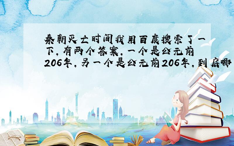 秦朝灭亡时间我用百度搜索了一下,有两个答案,一个是公元前206年,另一个是公元前206年,到底哪一个对?（最好有论据）S