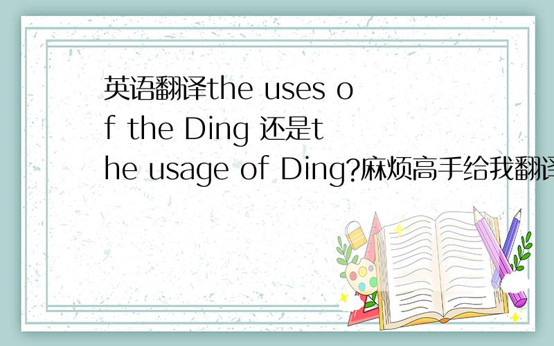 英语翻译the uses of the Ding 还是the usage of Ding?麻烦高手给我翻译下行吗?还是用