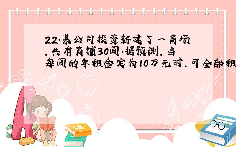 22.某公司投资新建了一商场,共有商铺30间.据预测,当每间的年租金定为10万元时,可全部租出.每间的年租金每增加5 0