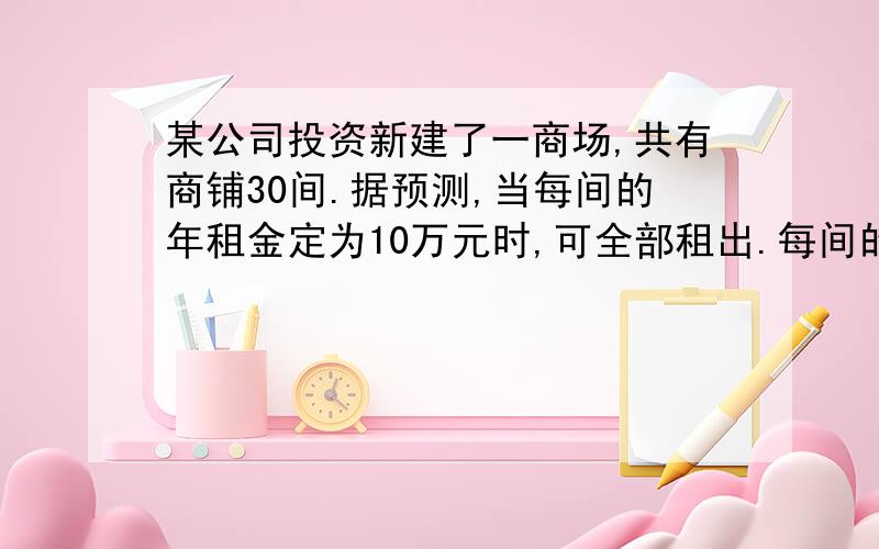 某公司投资新建了一商场,共有商铺30间.据预测,当每间的年租金定为10万元时,可全部租出.每间的年租金每增加5 000元