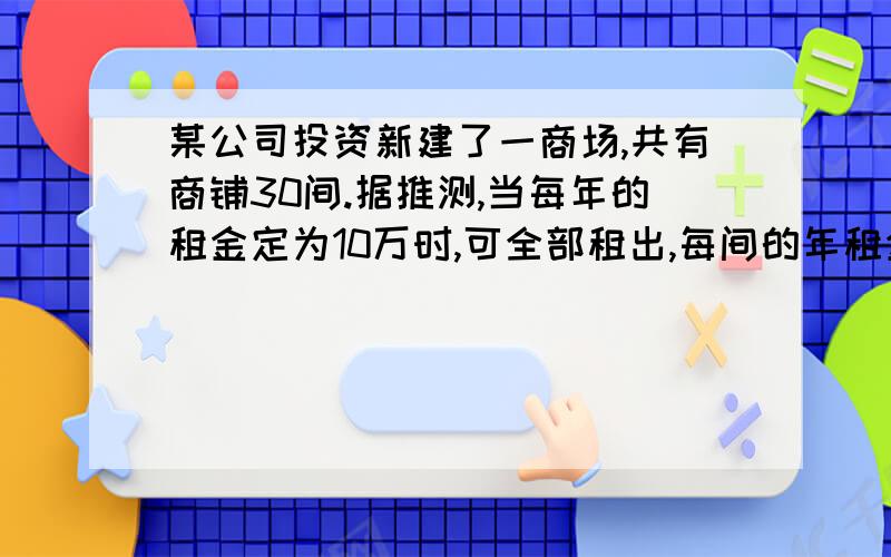 某公司投资新建了一商场,共有商铺30间.据推测,当每年的租金定为10万时,可全部租出,每间的年租金每增加5000元,少租