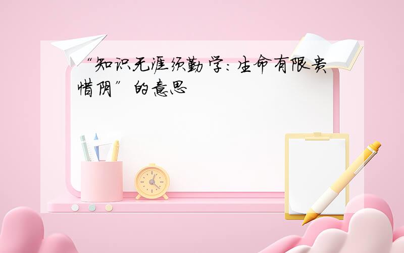 “知识无涯须勤学：生命有限贵惜阴”的意思