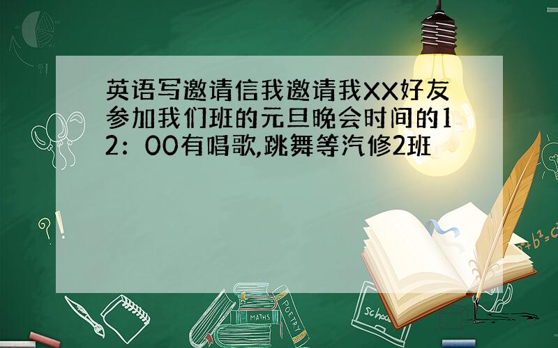 英语写邀请信我邀请我XX好友参加我们班的元旦晚会时间的12：00有唱歌,跳舞等汽修2班