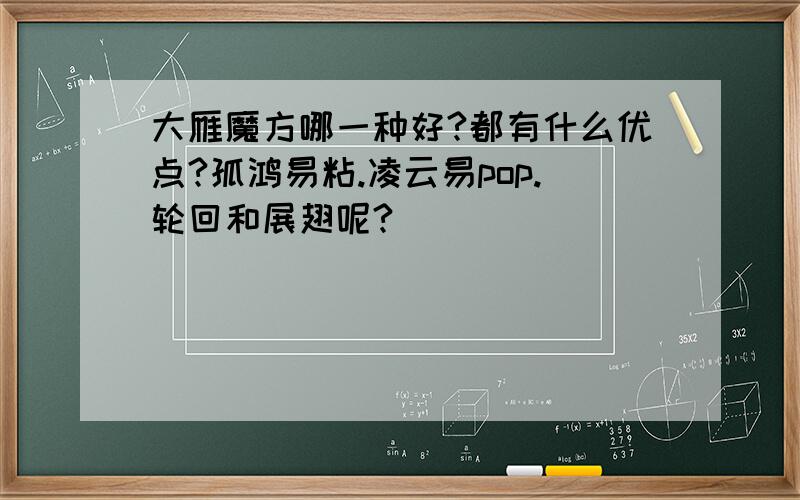 大雁魔方哪一种好?都有什么优点?孤鸿易粘.凌云易pop.轮回和展翅呢?