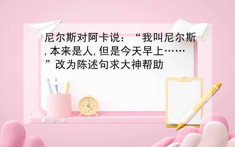 尼尔斯对阿卡说：“我叫尼尔斯,本来是人,但是今天早上……”改为陈述句求大神帮助