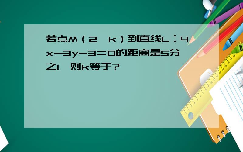 若点M（2,k）到直线L：4x-3y-3＝0的距离是5分之1,则k等于?